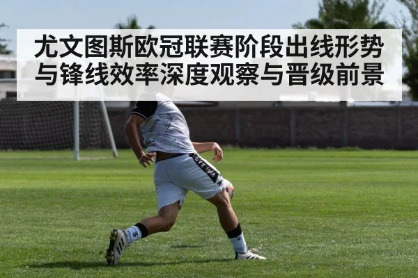 尤文图斯欧冠联赛阶段出线形势与锋线效率深度观察与晋级前景