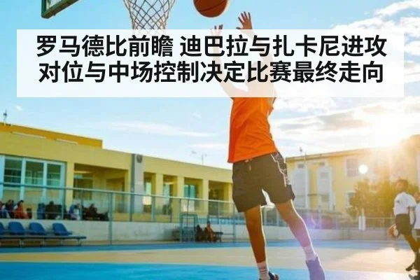 罗马德比前瞻 迪巴拉与扎卡尼进攻对位与中场控制决定比赛最终走向