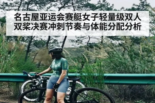 名古屋亚运会赛艇女子轻量级双人双桨决赛冲刺节奏与体能分配分析