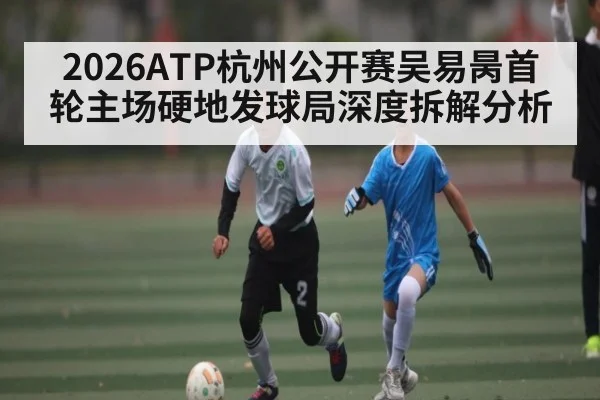 2026ATP杭州公开赛吴易昺首轮主场硬地发球局深度拆解分析