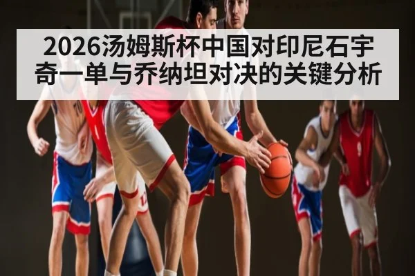 2026汤姆斯杯中国对印尼石宇奇一单与乔纳坦对决的关键分析