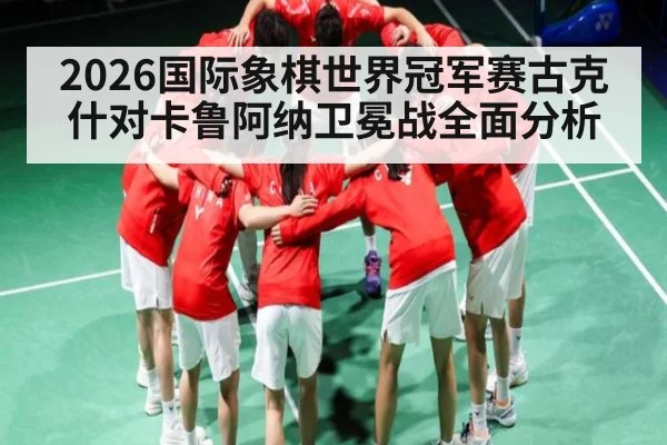 2026国际象棋世界冠军赛古克什对卡鲁阿纳卫冕战全面分析